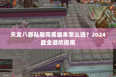 天龙八部私服完美版本怎么选?2024最全避坑指南 天龙八部私服完美版本怎么选?2024最全避坑指南