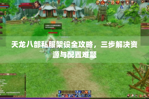 天龙八部私服架设全攻略，三步解决资源与配置难题