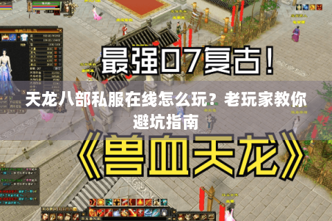 天龙八部私服在线怎么玩?老玩家教你避坑指南 天龙八部私服在线怎么玩?老玩家教你避坑指南