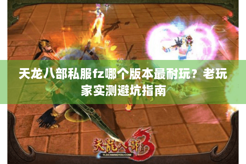 天龙八部私服fz哪个版本最耐玩？老玩家实测避坑指南