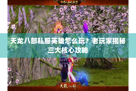 天龙八部私服英雄怎么玩？老玩家揭秘三大核心攻略