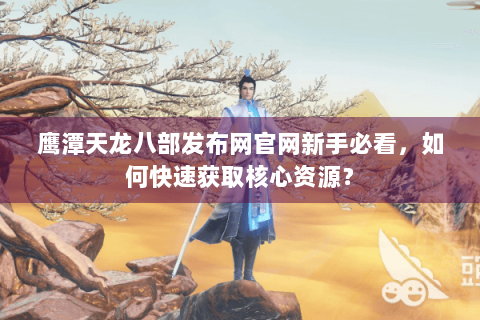 鹰潭天龙八部发布网官网新手必看，如何快速获取核心资源？
