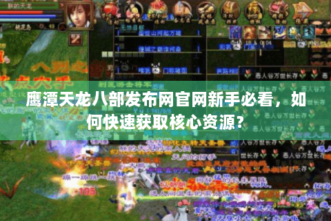 鹰潭天龙八部发布网官网新手必看，如何快速获取核心资源？