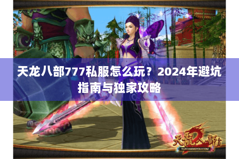 天龙八部777私服怎么玩？2024年避坑指南与独家攻略