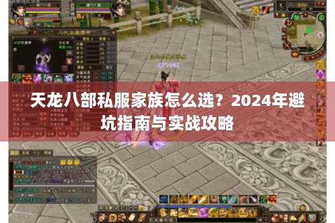 天龙八部私服家族怎么选?2024年避坑指南与实战攻略 天龙八部私服家族怎么选?2024年避坑指南与实战攻略