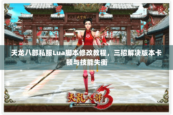 天龙八部私服Lua脚本修改教程,三招解决版本卡顿与技能失衡 天龙八部私服Lua脚本修改教程,三招解决版本卡顿与技能失衡