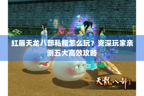 红唇天龙八部私服怎么玩?资深玩家亲测五大高效攻略 红唇天龙八部私服怎么玩?资深玩家亲测五大高效攻略