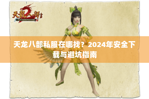 天龙八部私服在哪找？2024年安全下载与避坑指南