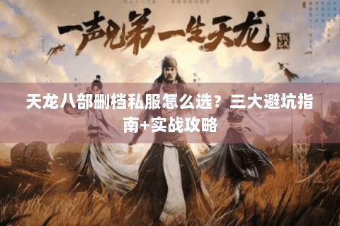 天龙八部删档私服怎么选？三大避坑指南+实战攻略