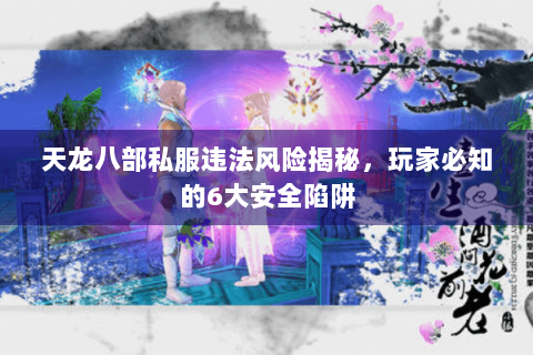 天龙八部私服违法风险揭秘,玩家必知的6大安全陷阱 天龙八部私服违法风险揭秘,玩家必知的6大安全陷阱
