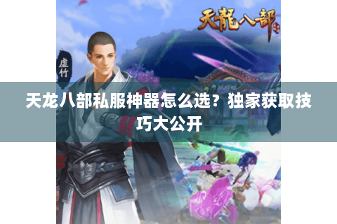 天龙八部私服神器怎么选?独家获取技巧大公开 天龙八部私服神器怎么选?独家获取技巧大公开
