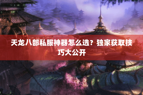 天龙八部私服神器怎么选?独家获取技巧大公开 天龙八部私服神器怎么选?独家获取技巧大公开