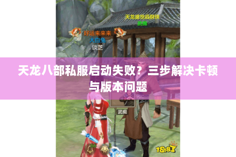 天龙八部私服启动失败?三步解决卡顿与版本问题 天龙八部私服启动失败?三步解决卡顿与版本问题