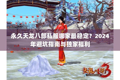 永久天龙八部私服哪家最稳定？2024年避坑指南与独家福利