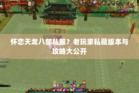 怀恋天龙八部私服？老玩家私藏版本与攻略大公开