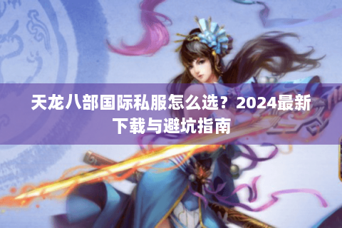 天龙八部国际私服怎么选?2024最新下载与避坑指南 天龙八部国际私服怎么选?2024最新下载与避坑指南