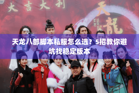 天龙八部脚本私服怎么选？5招教你避坑找稳定版本