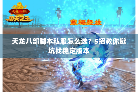 天龙八部脚本私服怎么选？5招教你避坑找稳定版本