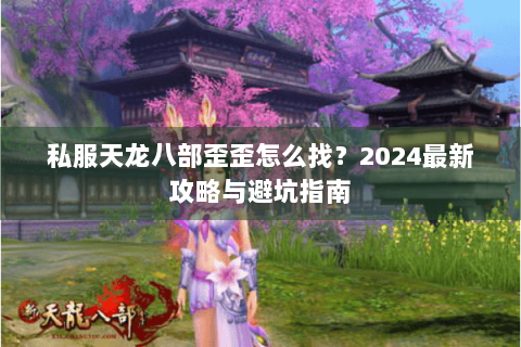 私服天龙八部歪歪怎么找?2024最新攻略与避坑指南 私服天龙八部歪歪怎么找?2024最新攻略与避坑指南