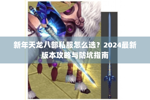 新年天龙八部私服怎么选？2024最新版本攻略与防坑指南