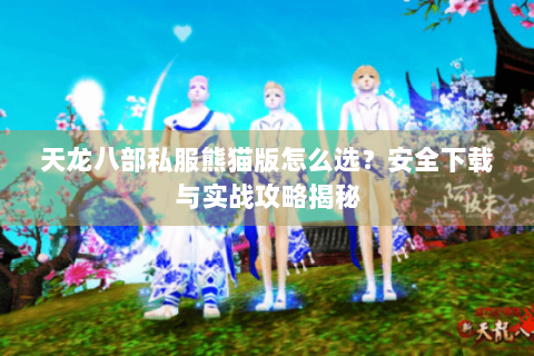 天龙八部私服熊猫版怎么选?安全下载与实战攻略揭秘 天龙八部私服熊猫版怎么选?安全下载与实战攻略揭秘