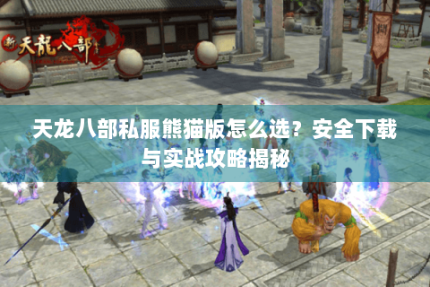 天龙八部私服熊猫版怎么选?安全下载与实战攻略揭秘 天龙八部私服熊猫版怎么选?安全下载与实战攻略揭秘