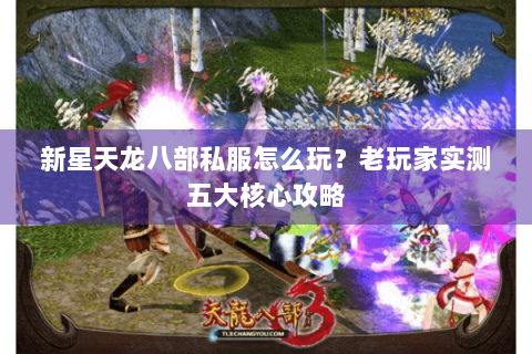 新星天龙八部私服怎么玩?老玩家实测五大核心攻略 新星天龙八部私服怎么玩?老玩家实测五大核心攻略