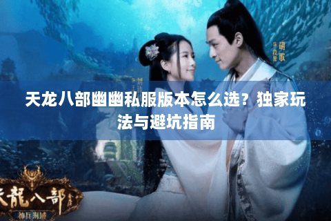 天龙八部幽幽私服版本怎么选?独家玩法与避坑指南 天龙八部幽幽私服版本怎么选?独家玩法与避坑指南