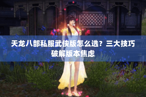 天龙八部私服武侠版怎么选?三大技巧破解版本焦虑 天龙八部私服武侠版怎么选?三大技巧破解版本焦虑