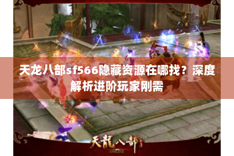 天龙八部sf566隐藏资源在哪找？深度解析进阶玩家刚需