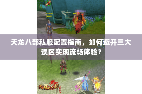天龙八部私服配置指南，如何避开三大误区实现流畅体验？