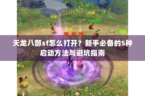 天龙八部sf怎么打开？新手必备的5种启动方法与避坑指南