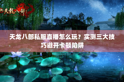 天龙八部私服直播怎么玩？实测三大技巧避开卡顿陷阱