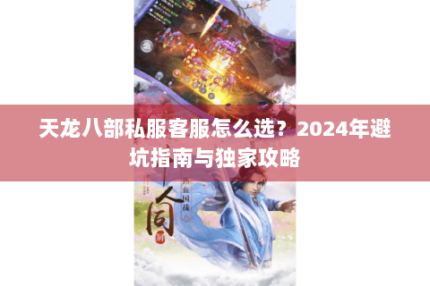 天龙八部私服客服怎么选?2024年避坑指南与独家攻略 天龙八部私服客服怎么选?2024年避坑指南与独家攻略