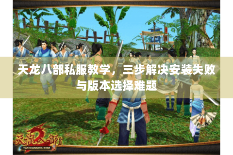 天龙八部私服教学，三步解决安装失败与版本选择难题