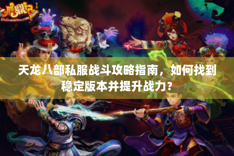 天龙八部私服战斗攻略指南,如何找到稳定版本并提升战力? 天龙八部私服战斗攻略指南,如何找到稳定版本并提升战力?