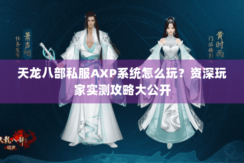 天龙八部私服AXP系统怎么玩?资深玩家实测攻略大公开 天龙八部私服AXP系统怎么玩?资深玩家实测攻略大公开