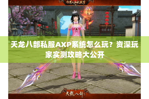 天龙八部私服AXP系统怎么玩?资深玩家实测攻略大公开 天龙八部私服AXP系统怎么玩?资深玩家实测攻略大公开