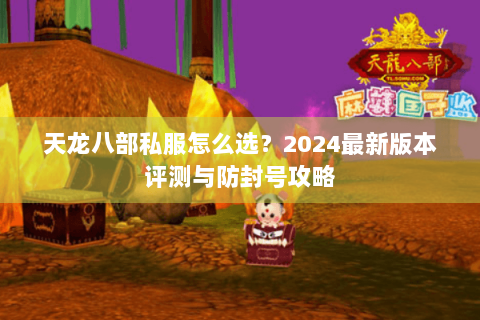 天龙八部私服怎么选？2024最新版本评测与防封号攻略