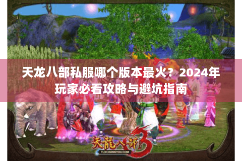 天龙八部私服哪个版本最火?2024年玩家必看攻略与避坑指南 天龙八部私服哪个版本最火?2024年玩家必看攻略与避坑指南