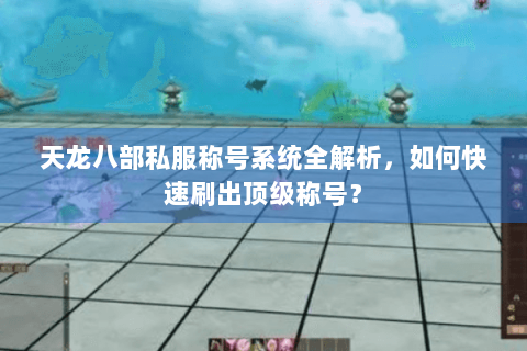天龙八部私服称号系统全解析，如何快速刷出顶级称号？