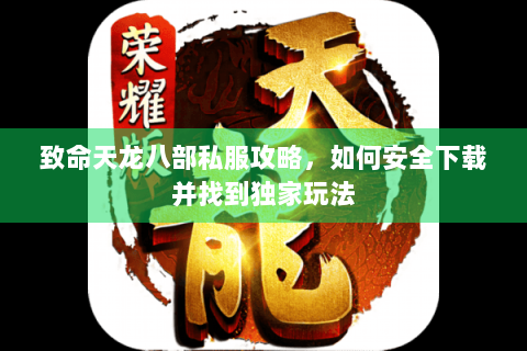 致命天龙八部私服攻略,如何安全下载并找到独家玩法 致命天龙八部私服攻略,如何安全下载并找到独家玩法