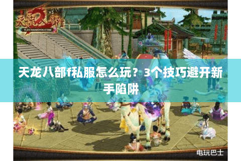 天龙八部f私服怎么玩?3个技巧避开新手陷阱 天龙八部f私服怎么玩?3个技巧避开新手陷阱