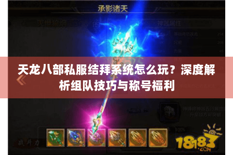 天龙八部私服结拜系统怎么玩？深度解析组队技巧与称号福利