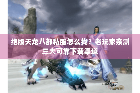 绝版天龙八部私服怎么找?老玩家亲测三大可靠下载渠道 绝版天龙八部私服怎么找?老玩家亲测三大可靠下载渠道