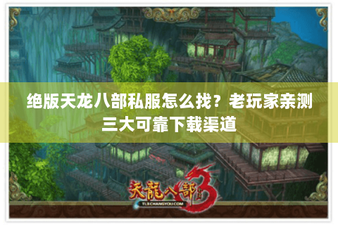 绝版天龙八部私服怎么找?老玩家亲测三大可靠下载渠道 绝版天龙八部私服怎么找?老玩家亲测三大可靠下载渠道