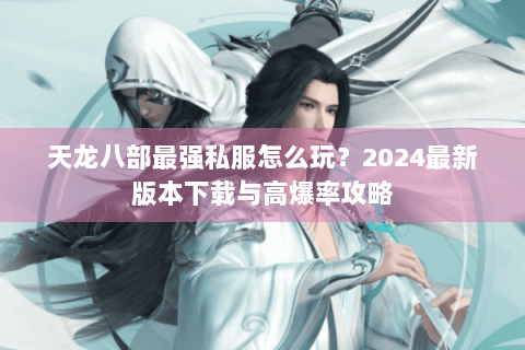 天龙八部最强私服怎么玩？2024最新版本下载与高爆率攻略