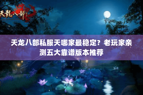 天龙八部私服天哪家最稳定？老玩家亲测五大靠谱版本推荐