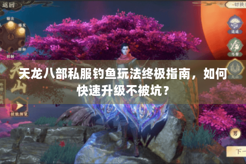 天龙八部私服钓鱼玩法终极指南，如何快速升级不被坑？