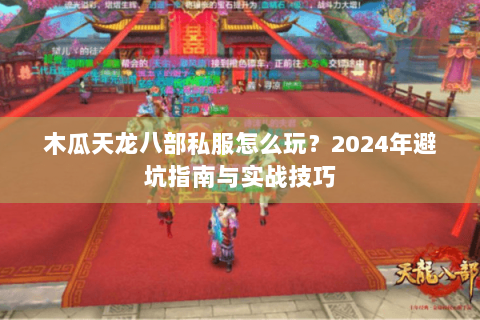 木瓜天龙八部私服怎么玩？2024年避坑指南与实战技巧